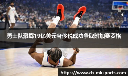勇士队豪掷19亿美元奢侈税成功争取附加赛资格